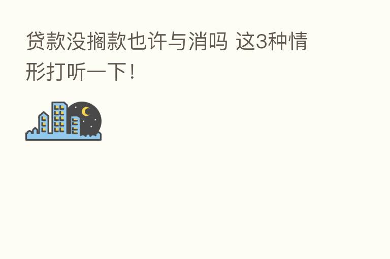 贷款没搁款也许与消吗 这3种情形打听一下!