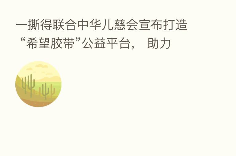 一撕得联合中华儿慈会宣布打造 “希望胶带”公益平台, 助力寻找失踪儿童!