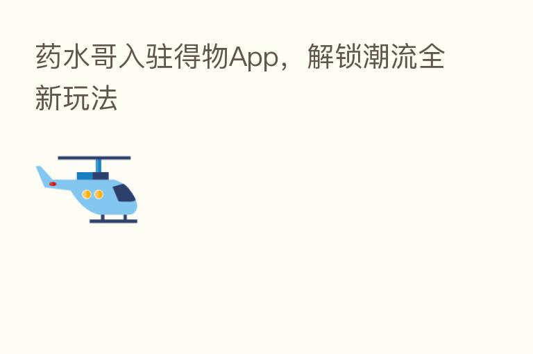 药水哥入驻得物App,解锁潮流全新玩法