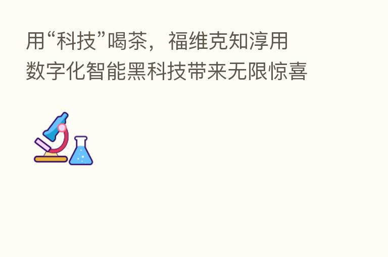 用“科技”喝茶，福维克知淳用数字化智能黑科技带来无限惊喜