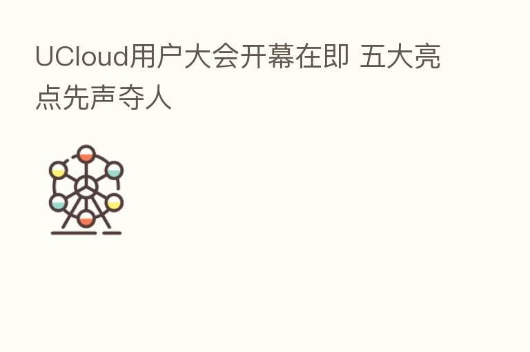 UCloud用户大会开幕在即 五大亮点先声夺人