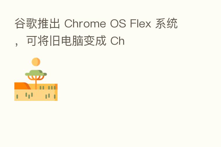 谷歌推出 Chrome OS Flex 系统，可将旧电脑变成 Ch