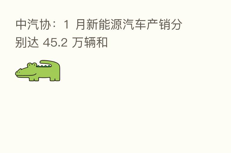 中汽协:1 月新能源汽车产销分别达 45.2 万辆和