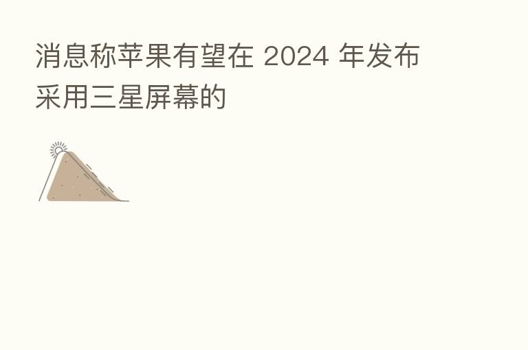 消息称苹果有望在 2024 年发布采用三星屏幕的