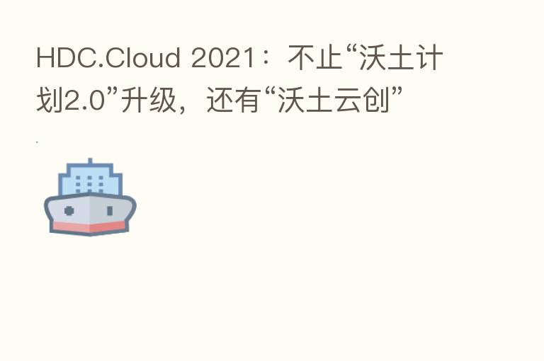 HDC.Cloud 2021:不止“沃土计划2.0”升级,还有“沃土云创”子计划发布