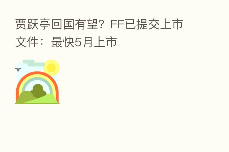 贾跃亭回国有望?FF已提交上市文件: 快5月上市