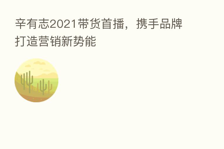 辛有志2021带货首播,携手品牌打造营销新势能