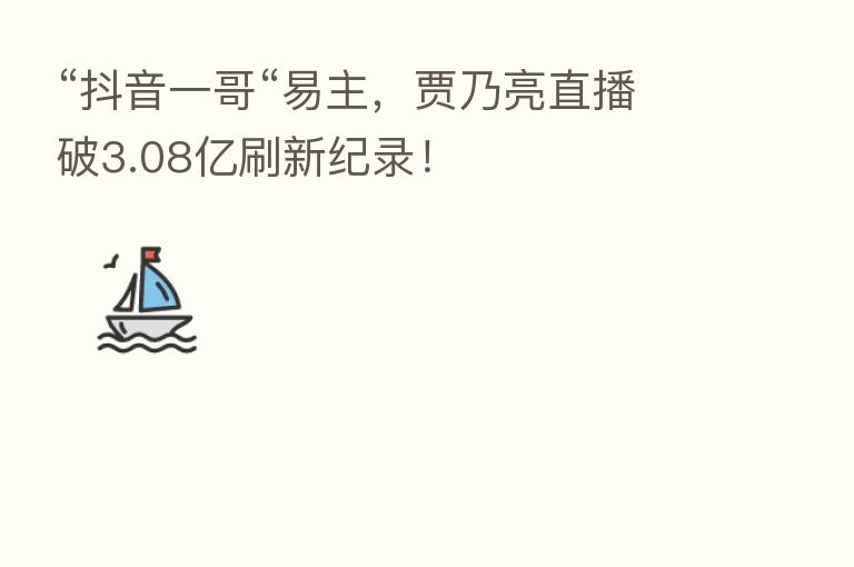 “抖音一哥“易主,贾乃亮直播破3.08亿刷新纪录!