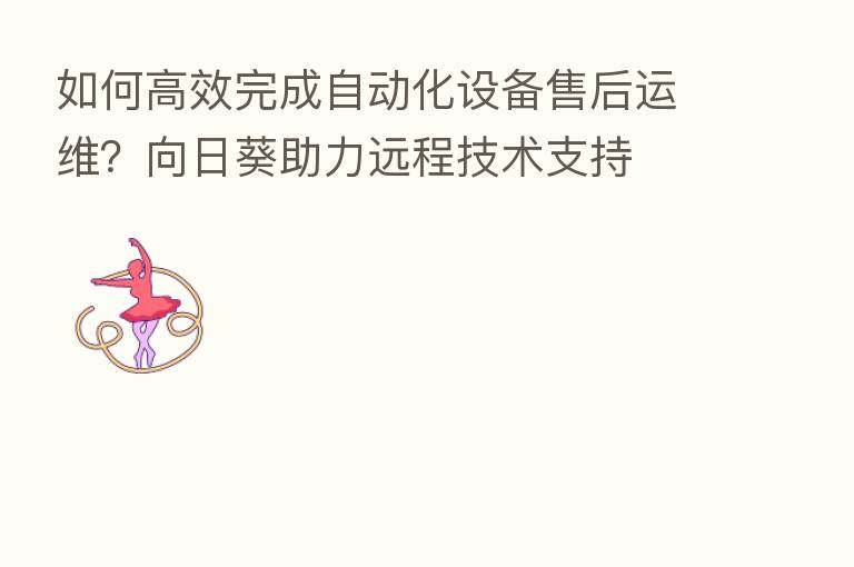 如何高效完成自动化设备售后运维?向日葵助力远程技术支持