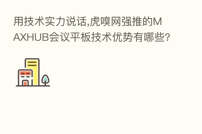 用技术实力说话,虎嗅网强推的MAXHUB会议平板技术优势有哪些?