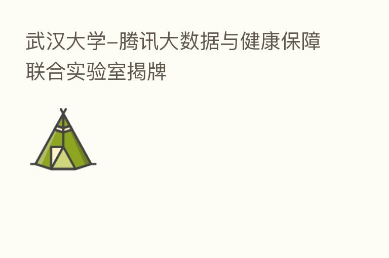 武汉大学-腾讯大数据与健康保障联合实验室揭牌