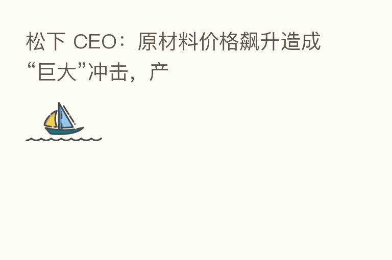 松下 CEO:原材料价格飙升造成“巨大”冲击,产