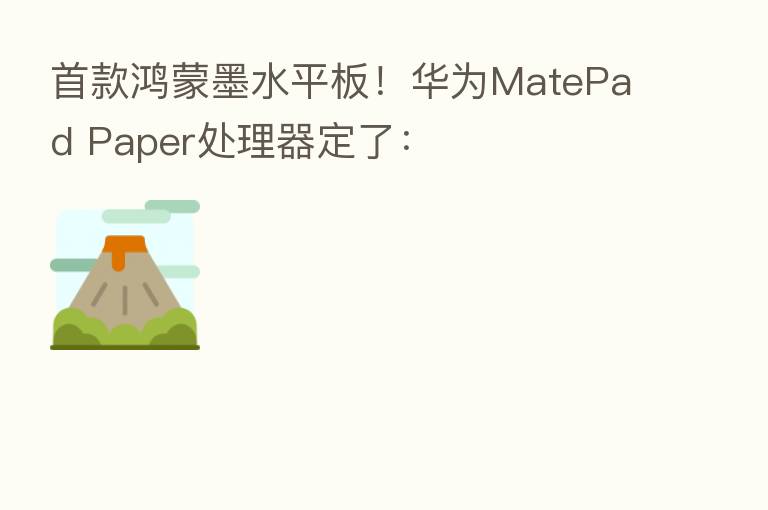首款鸿蒙墨水平板!华为MatePad Paper处理器定了: