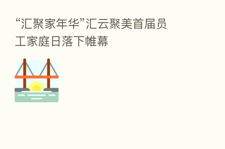 “汇聚家年华”汇云聚美首届员工家庭日落下帷幕