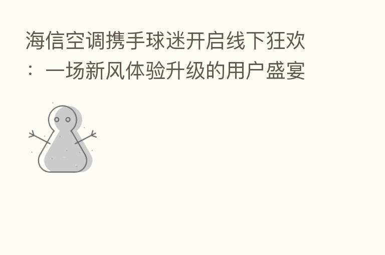 海信空调携手球迷开启线下狂欢:一场新风体验升级的用户盛宴