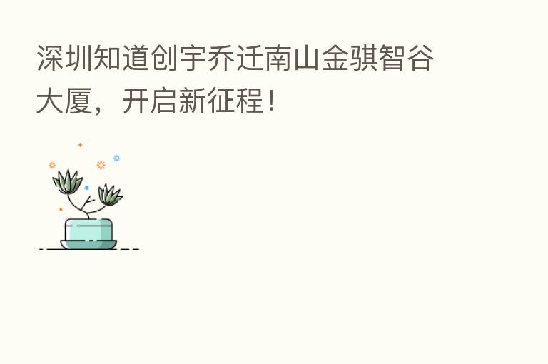 深圳知道创宇乔迁南山金骐智谷大厦,开启新征程!