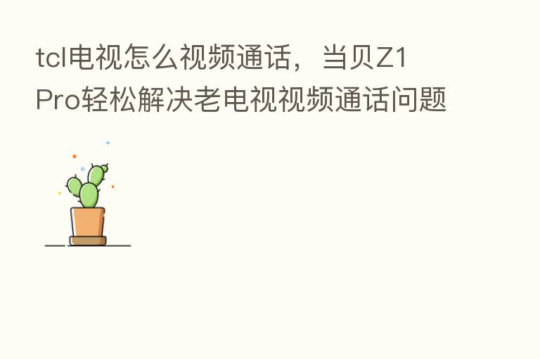 tcl电视怎么视频通话，当贝Z1 Pro轻松解决老电视视频通话问题