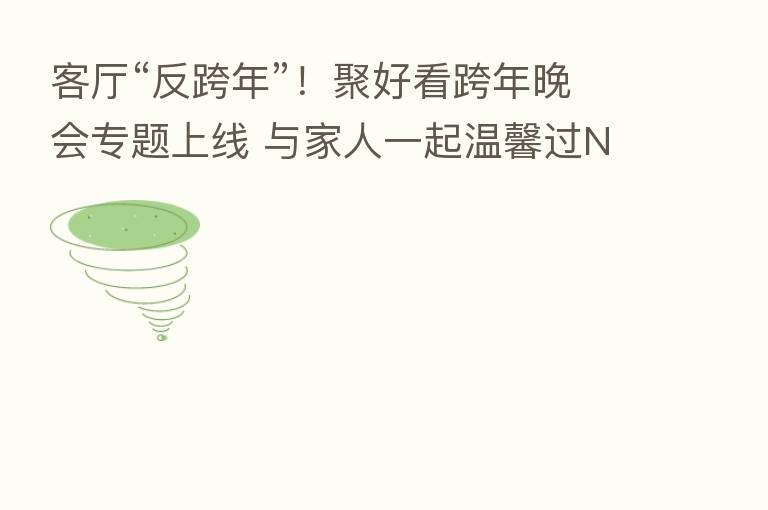 客厅“反跨年”!聚好看跨年晚会专题上线 与家人一起温馨过NEW年