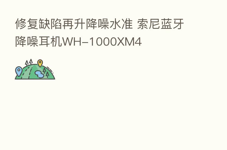 修复缺陷再升降噪水准 索尼蓝牙降噪耳机WH-1000XM4