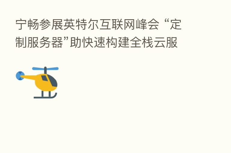 宁畅参展英特尔互联网峰会 “定制服务器”助快速构建全栈云服务