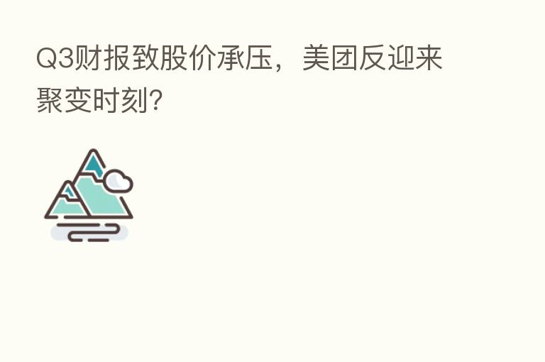 Q3财报致股价承压，美团反迎来聚变时刻？