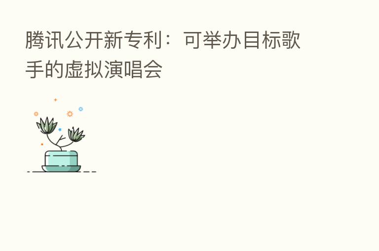 腾讯公开新专利:可举办目标歌手的虚拟演唱会