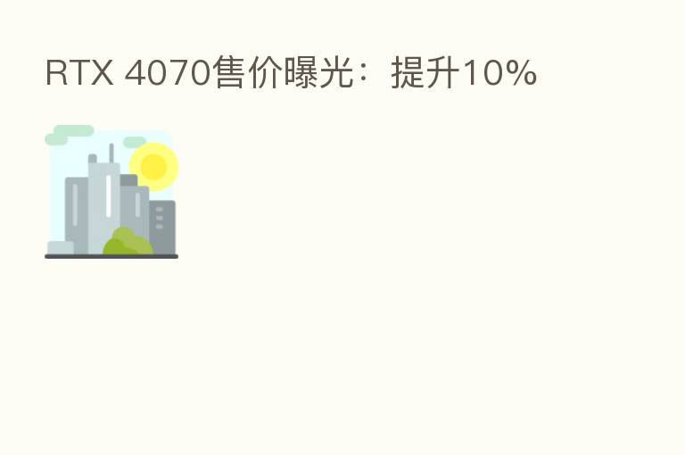RTX 4070售价曝光：提升10%