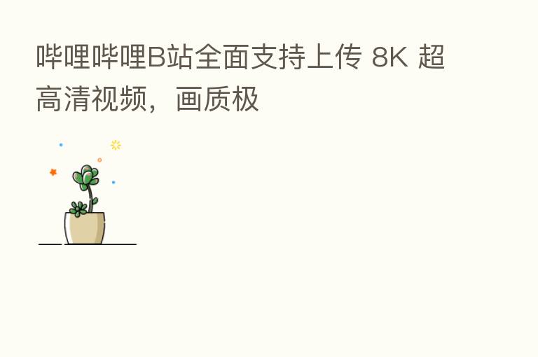 哔哩哔哩B站全面支持上传 8K 超高清视频,画质极
