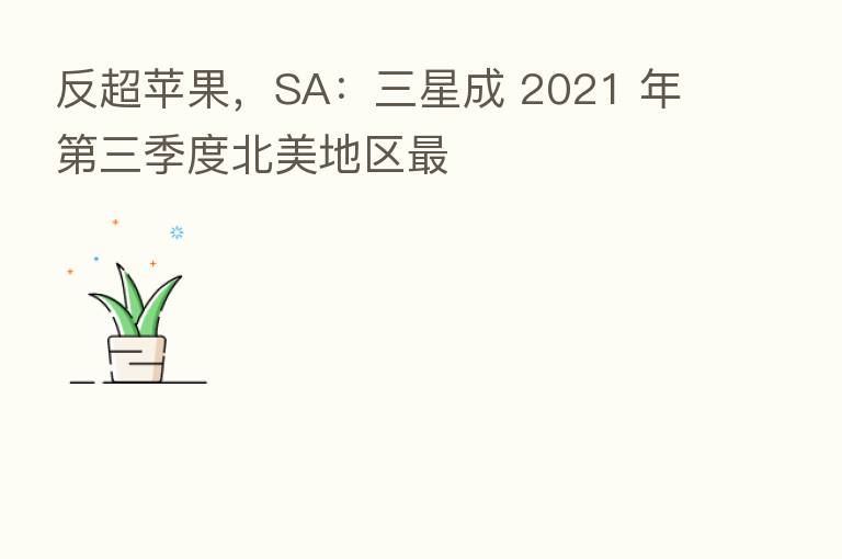 反超苹果,SA:三星成 2021 年 三季度北美地区