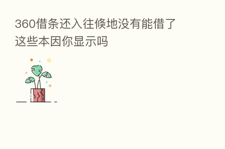 360借条还入往倏地没有能借了 这些本因你显示吗
