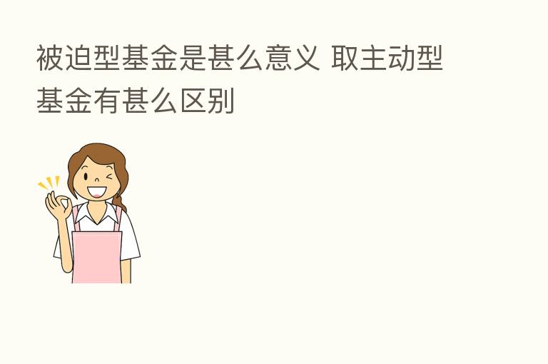 被迫型基金是甚么意义 取主动型基金有甚么区别