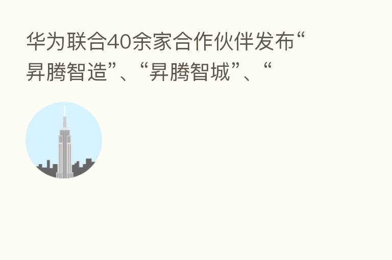 华为联合40余家合作伙伴发布“昇腾智造”、“昇腾智城”、“昇腾智行”、“昇腾智巡”四大行业解决方案