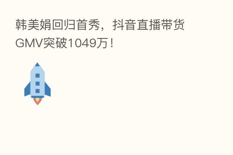 韩美娟回归首秀,抖音直播带货GMV突破1049万!