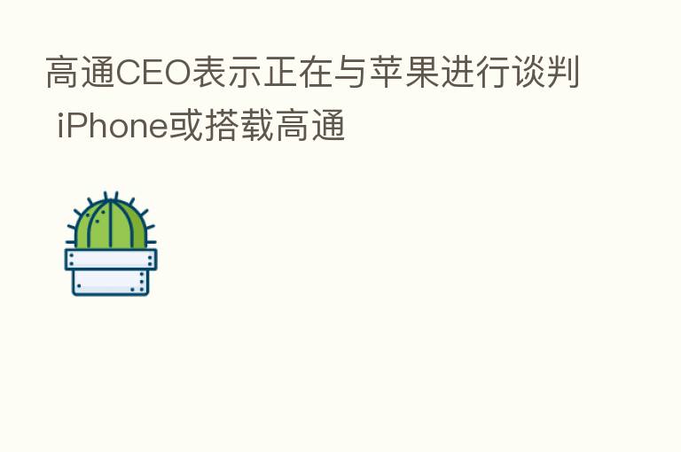 高通CEO表示正在与苹果进行谈判 iPhone或搭载高通