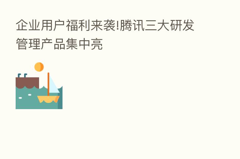 企业用户福利来袭!腾讯三大研发管理产品集中亮