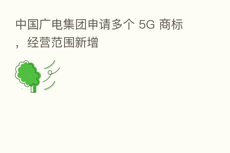 中国广电集团申请多个 5G 商标,经营范围新增