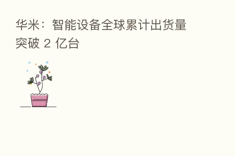 华米:智能设备全球累计出货量突破 2 亿台