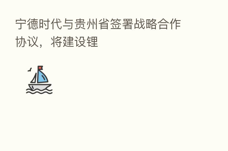 宁德时代与贵州省签署战略合作协议,将建设锂