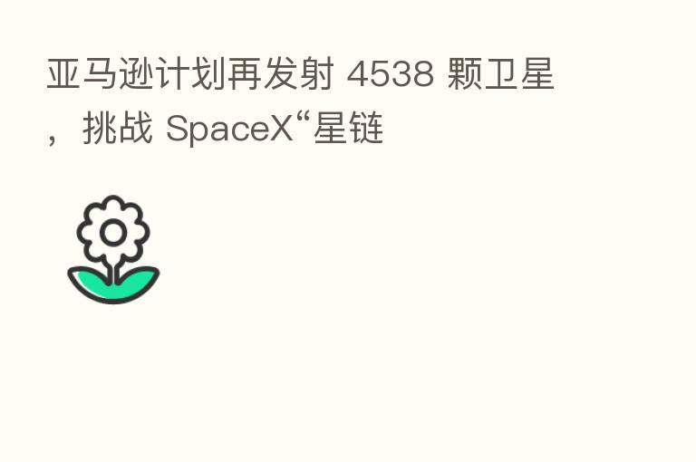 亚马逊计划再发射 4538 颗卫星,挑战 SpaceX“星链