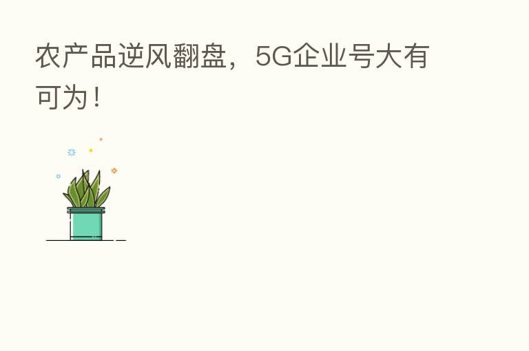农产品逆风翻盘，5G企业号大有可为！