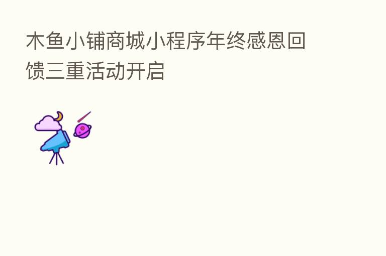 木鱼小铺商城小程序年终感恩回馈三重活动开启