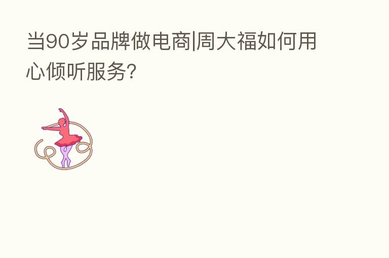 当90岁品牌做电商|周大福如何用心倾听服务?