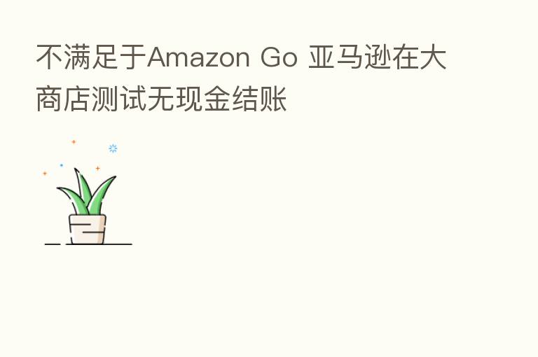 不满足于Amazon Go 亚马逊在大商店测试无现金结账