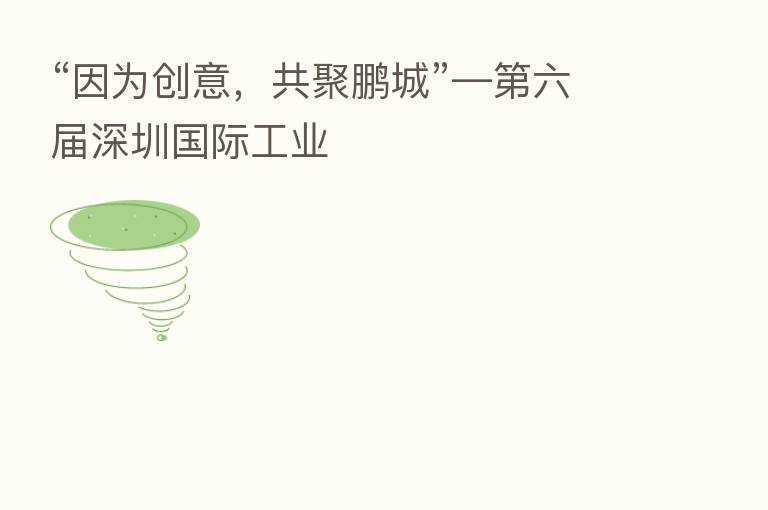 “因为创意,共聚鹏城”— 六届深圳国际工业