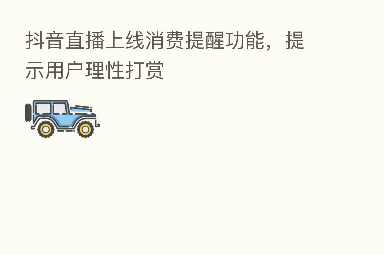 抖音直播上线消费提醒功能,提示用户理性打赏