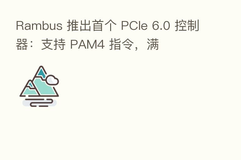 Rambus 推出首个 PCIe 6.0 控制器：支持 PAM4 指令，满