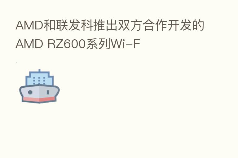 AMD和联发科推出双方合作开发的AMD RZ600系列Wi-F