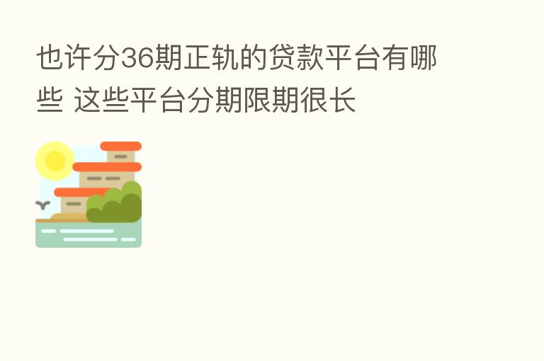 也许分36期正轨的贷款平台有哪些 这些平台分期限期很长