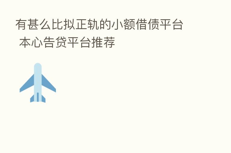 有甚么比拟正轨的小额借债平台 本心告贷平台推荐