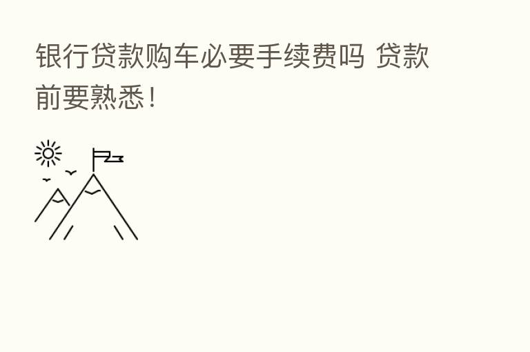 银行贷款购车必要手续费吗 贷款前要熟悉！